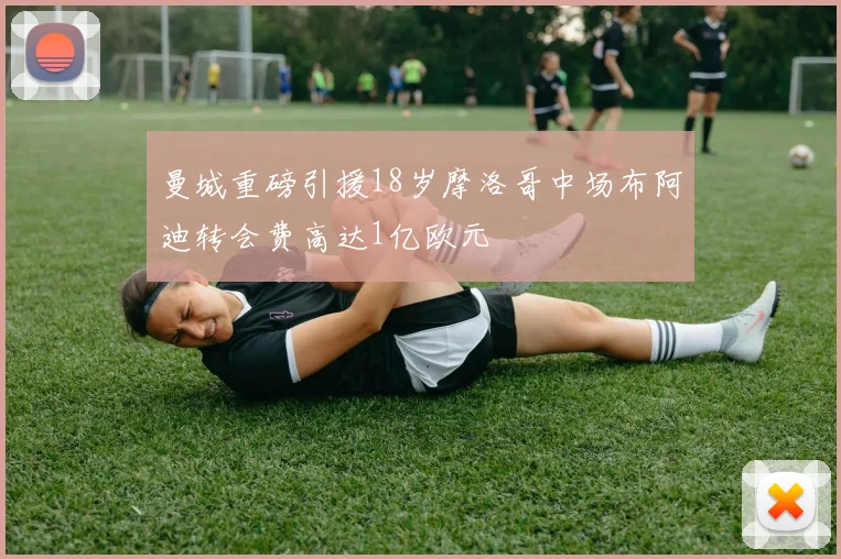 曼城重磅引援18岁摩洛哥中场布阿迪转会费高达1亿欧元