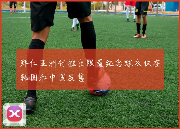 拜仁亚洲行推出限量纪念球衣仅在韩国和中国发售