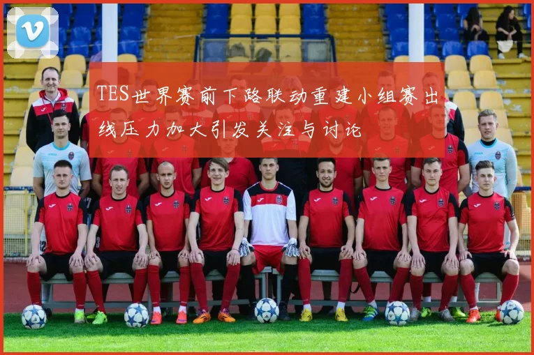 TES世界赛前下路联动重建小组赛出线压力加大引发关注与讨论